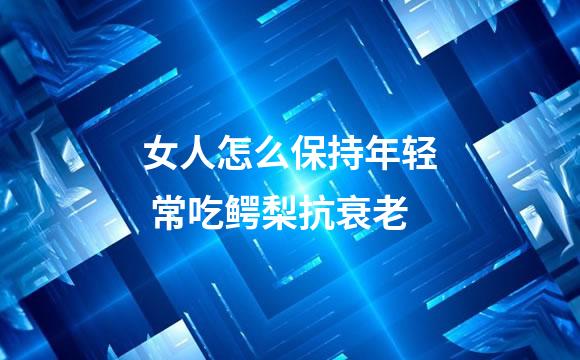 女人怎么保持年轻 常吃鳄梨抗衰老